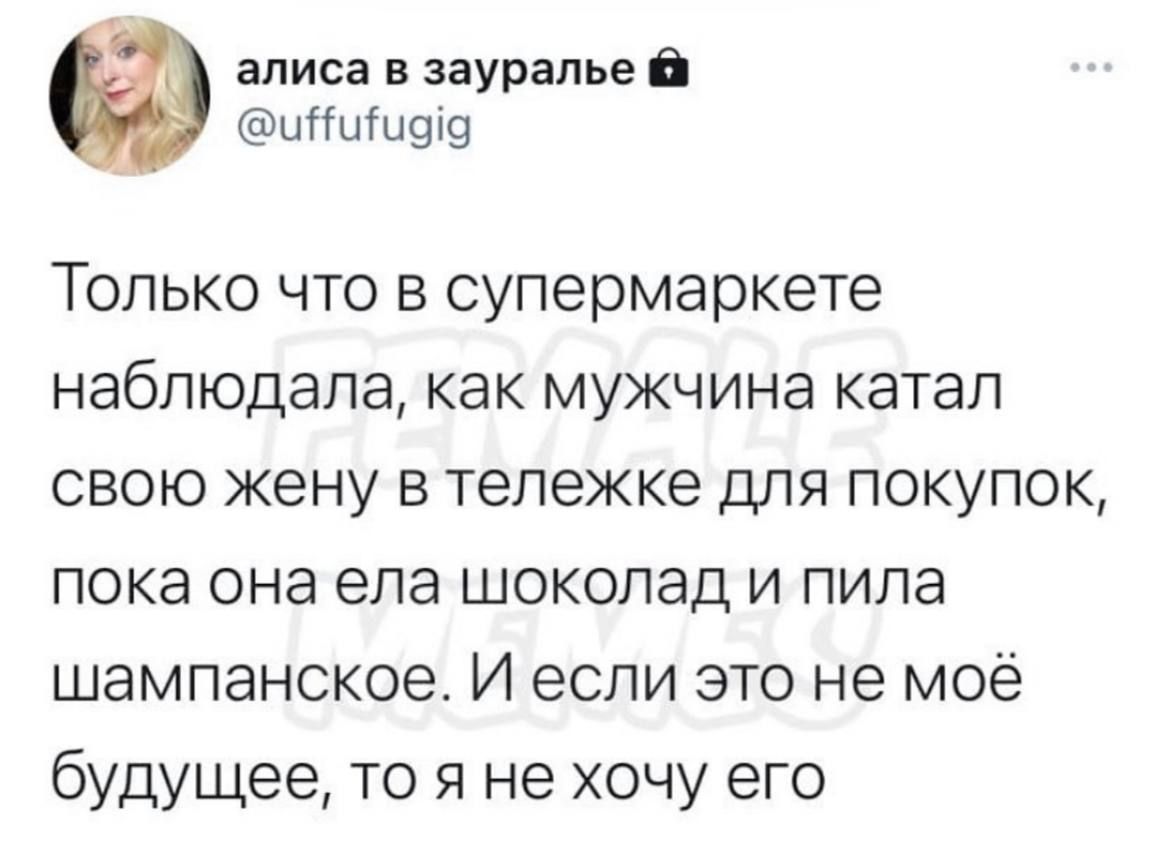 алиса в зауралье иііиіы9і9 Только что в супермаркете наблюдала как мужчина катал свою жену в тележке для покупок пока она ела шоколад и пила шампанское И если это не моё будущее то я не хочу его
