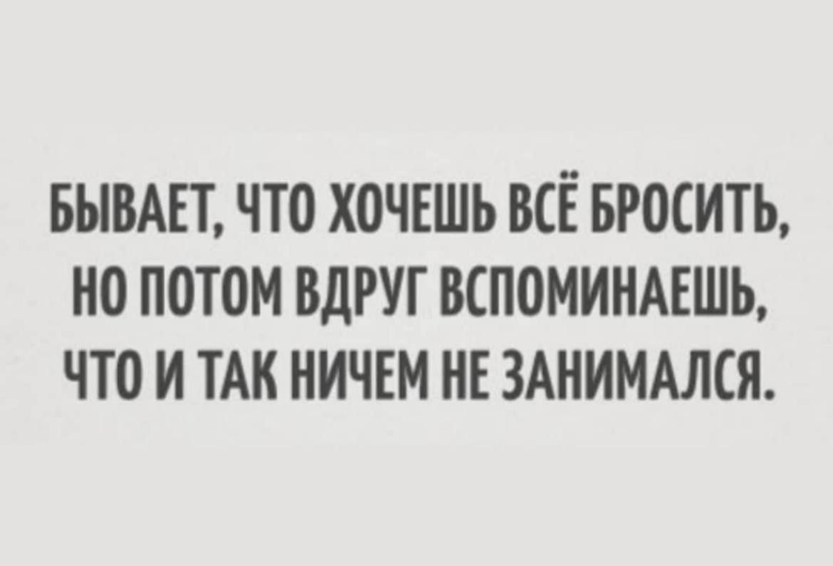 БЫВАЕТ ЧТО ХОЧЕШЬ ВСЕ БРОСИТЬ НО ПОТОМ ВДРУТ ВСПОМИНАЕШЬ ЧТО И ТАН НИЧЕМ НЕ ЗАНИМАЛСЯ