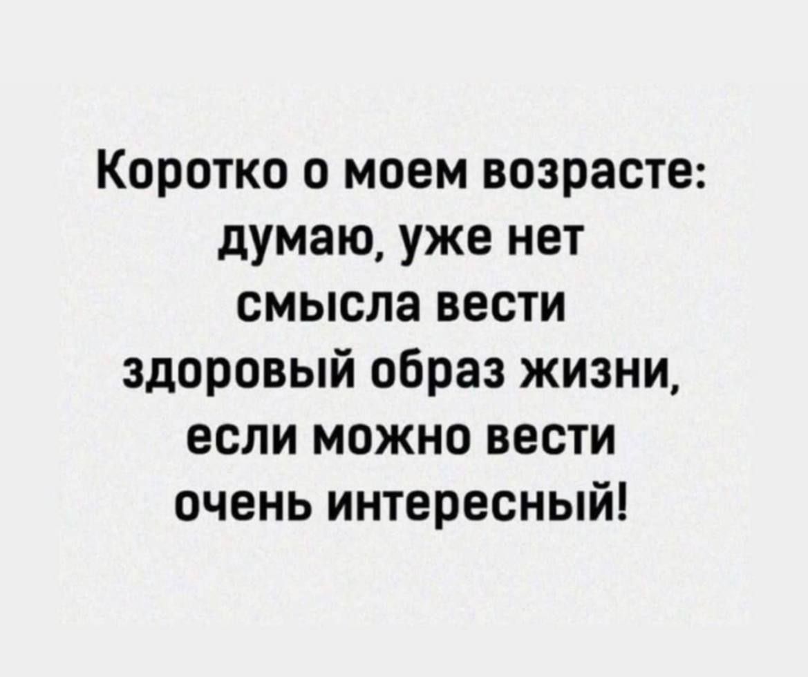 Коротко о моем возрасте думаю уже нет смысла вести здоровый образ жизни если можно вести очень интересный