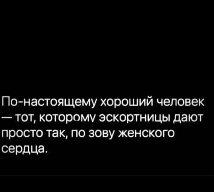 Понастоящему хороший человек тот которому эскортницы дают просто так по зову женского сердца