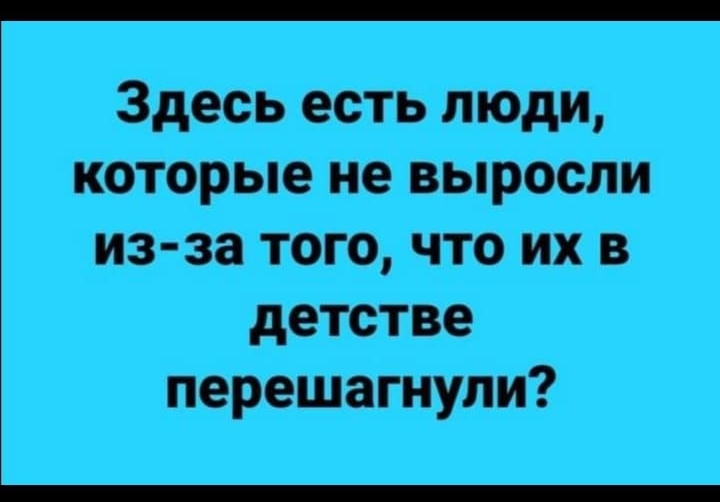 Здесь есть люди которые не выросли из за того что их в детстве перешагнули