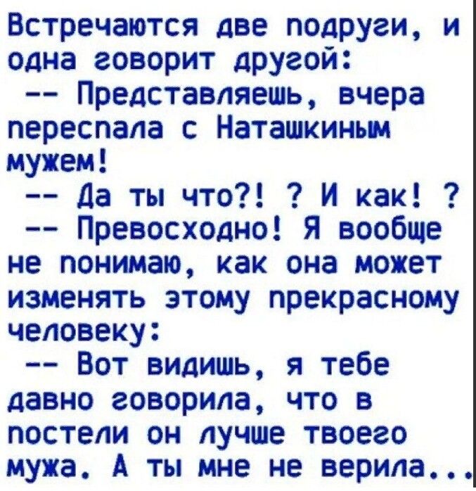 Встречаются две подруги и одна говорит другой Представляешь вчера переспала с Наташкиньм мужем да ты что И как Превосходно Я вообще не понимаю как она может изменять этому прекрасному человеку Вот видишь я тебе давно говорила что в постели он лучше твоего мужа А ты мне не верила