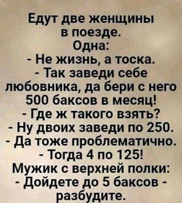Едут две женщины в поезде Одна Не жизнь а тоска Так заведи себе любовника да бери с него 500 баксов в месяц Где ж такого взять Ну двоих заведи по 250 да тоже проблематично Тогда 4 по 125 Мужик с верхней полки Дойдете до 5 баксов разбудите