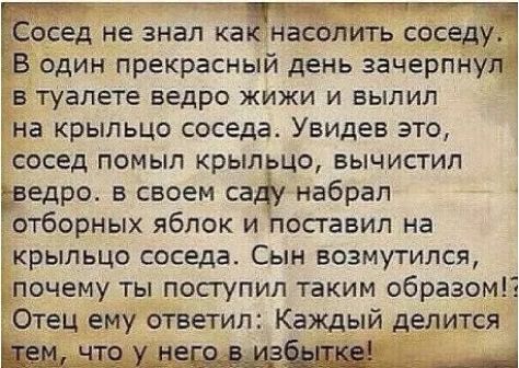 й ттт ЕОСЕД не ЗНаЛ как НВСОЛИТЬ соседу В один прекрасный день зачерпнуп4 В туалете ведро ЖИЖИ И БЫЛИЛ на крыльцо соседа Увидев это СОСЕД ПОМЫП крыльцо БЫЧИСТИЛ Ёведро в своем саду набрал отборных яблок и поставил на крыльцо соседа Сын возмутился почему ты поступил таким образом Отец ему ответил Каждый делится и