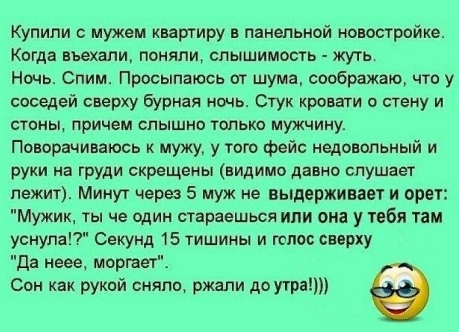 Купили с мужем квартиру в панельной новостройке Когда въехали поняли слышимость жуть Ночь Слим Просыпаюсь от шума соображаю что у соседей сверху бурная ночь Стук кровати о стену и стоны причем слышно только мужчину Поворачиваюсь к мужу у того фейс недовольный и руки на груди скрещены видимо давно слушает лежит Минут через 5 муж не выдерживает и орет Мужик ты че один стараешься или она у тебя там у