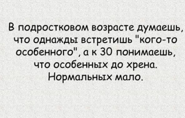 В подростковом возрасте думаешь что однажды встретишь когото особенного а к 30 понимаешь что особенных до хрена Нормальных мало