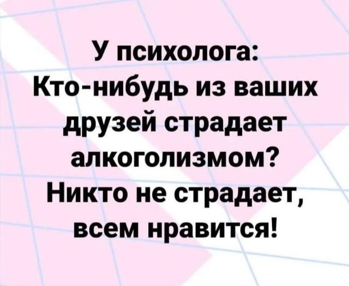 У психолога Кто нибудь из ваших друзей страдает алкоголизмом Никто не страдает всем нравится