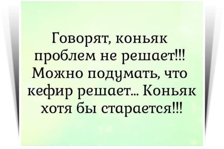 Говорят коньяк проблем не решает Можно подумать что кефир решает Коньяк хотя бы старается