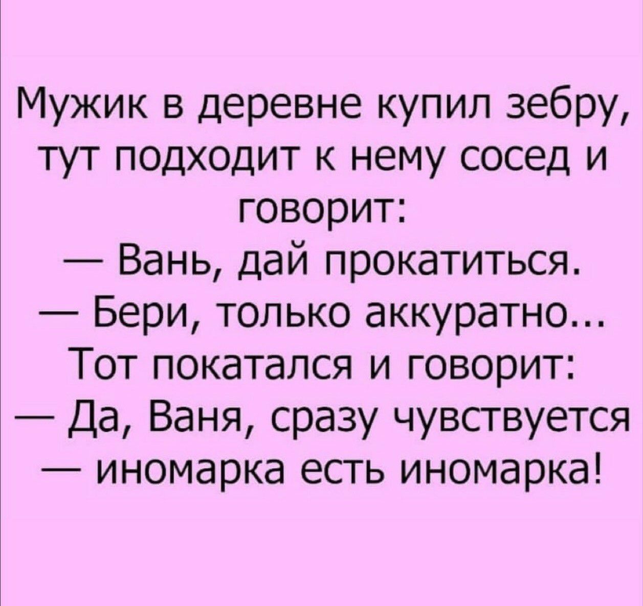 Мужик в деревне купил зебру тут подходит к нему сосед и говорит Вань дай прокатиться Бери только аккуратно Тот покатался и говорит Да Ваня сразу чувствуется иномарка есть иномарка