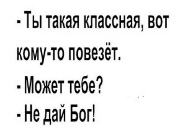 Ты такая классная вот кому то повезёт Может тебе Не дай Бог