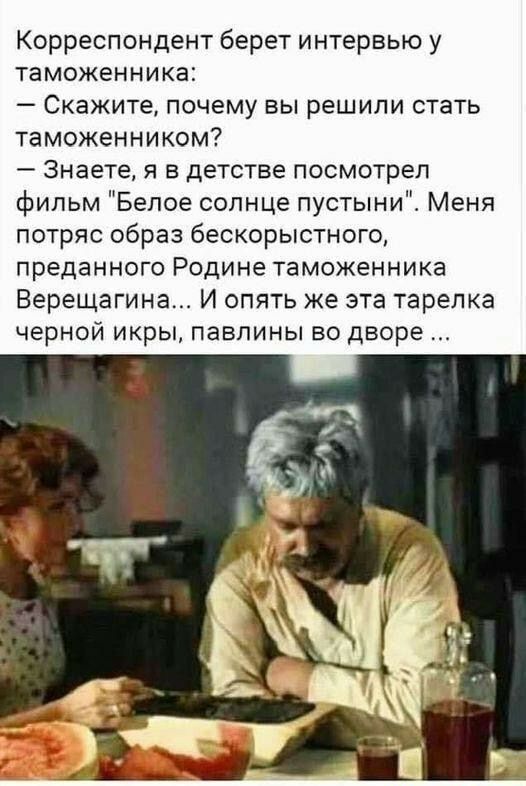 Корреспондент берет интервью у таможенника Скажите почему вы решили стать таможенником Знаете я в детстве посмотрел фильм Белое солнце пустыни Меня потряс образ бескорыстного преданного Родине таможенника Верещагина И опять же эта тарелка черной икры павлины во дворе