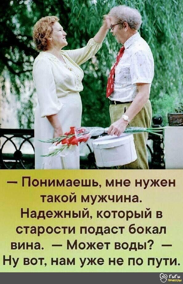 Понимаешь мне нужен такой мужчина Надежный который в старости подаст бокал вина Может воды Ну вот нам уже не по пути гьгн твт
