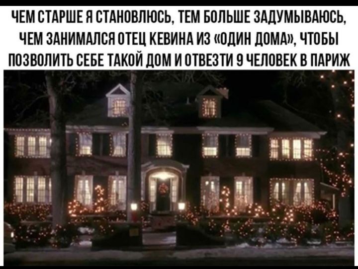 ЧЕМ СТАРШЕ Я ОТАНОБЛЮСЬ ТЕМ БОЛЬШЕ ЗАДУМЫВАЮОЬ ЧЕМ ЗАНИМАЛСН ОТЕЦ КЕВИНА ИЗ ОДИН дОМА ЧТОБЫ ПОЗВОЛИТЬ СЕБЕ ТАКОЙ ДОМ И ОТВЕЗТИ 9 ЧЕЛОВЕК В ПАРИЖ