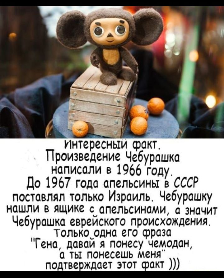 интересным факт Произведение Чебурашка написали в 1966 году До 1967 года апельсины в СССР поставлял только Израиль Чебурашку НОШПИ В ЯЩике с апельсинами значит Чебурашка евреиского происхождения Толькордна его срраза Гена даваи я понесу чемодан а ты понесешь меня подтверждает этот сракт