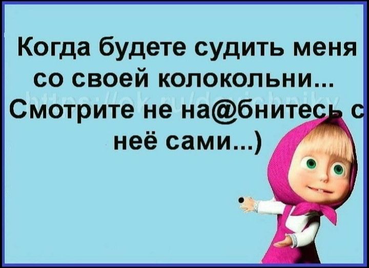 Когда будете судить меня сосвоейколокольни Смотрите не набните неё сами