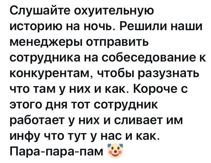 Слушайте охуительную историю на ночь Решили наши менеджеры отправить сотрудника на собеседование к конкурентам чтобы разузнать что там у них и как Короче с этого дня тот сотрудник работает у них и сливает им инфу что тут у нас и как Пара пара пам
