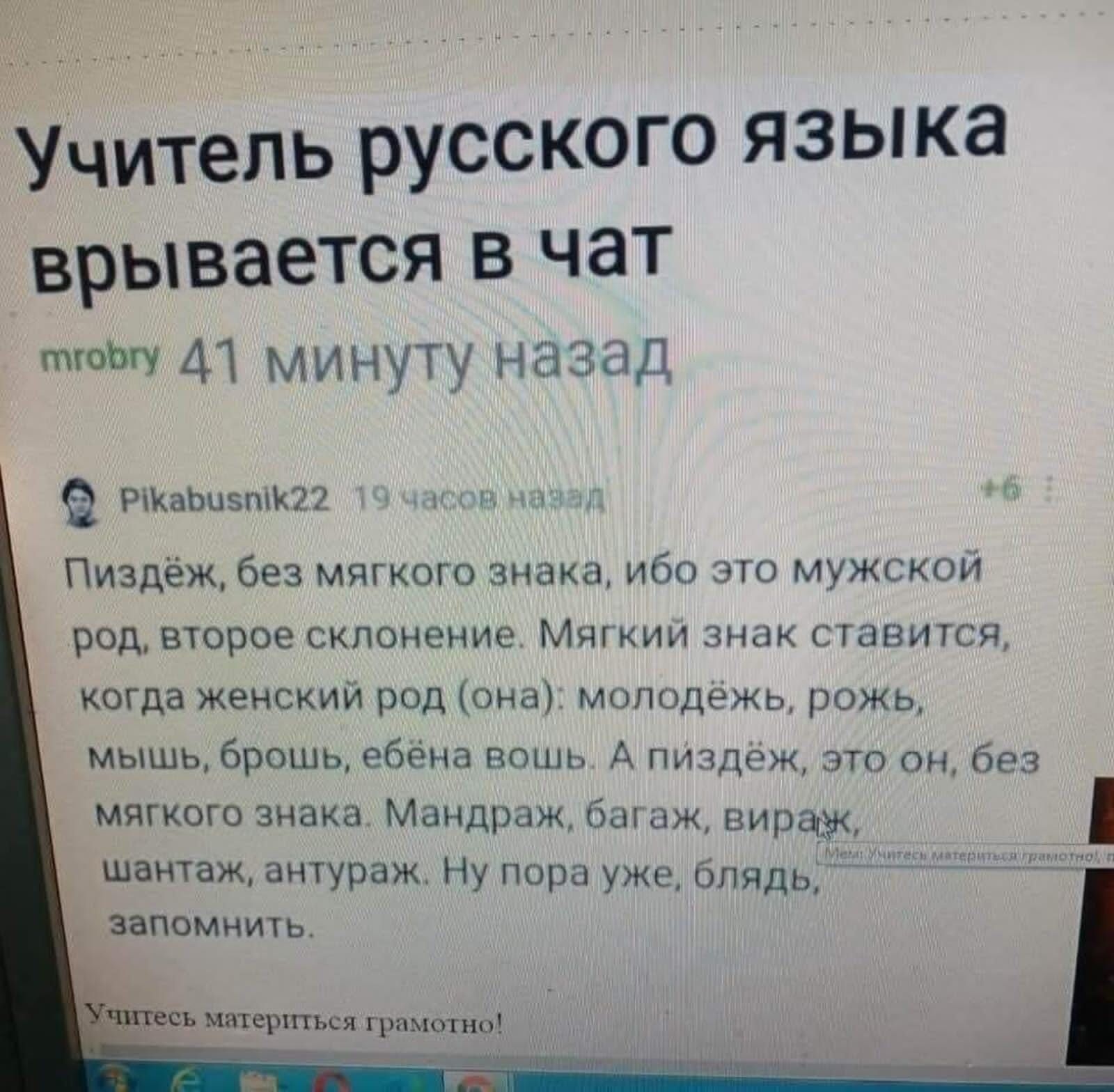 Учитель русского языка врывается в чат омобту 41 минуту назад  ризьазана2 19ч пиздёж, без мягкого знака, ибо это мужской род, второе склонение. Мягкий знак ставится, когда женский род она: молодёжь, рожь, мышь, брошь, ебёна вошь. А пиздёж, это он, без мягкого знака. Мандраж, багаж, вирамж, шентаж, антураж. Ну пора уже, блядь,  запомнить, гматериться грамотно!