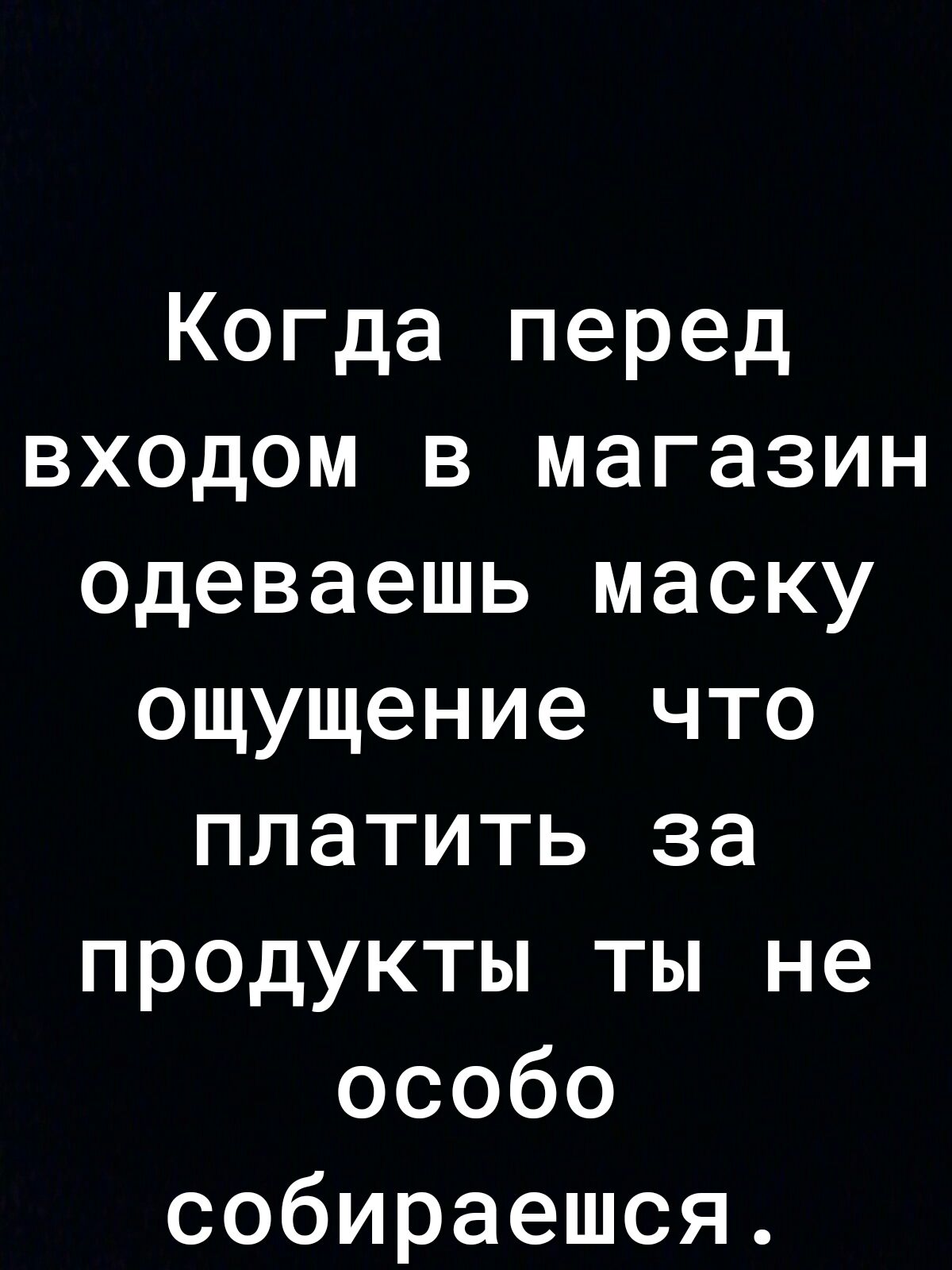 Когда перед входом в магазин одеваешь маску ощущение что платить за продукты ты не особо собираешся