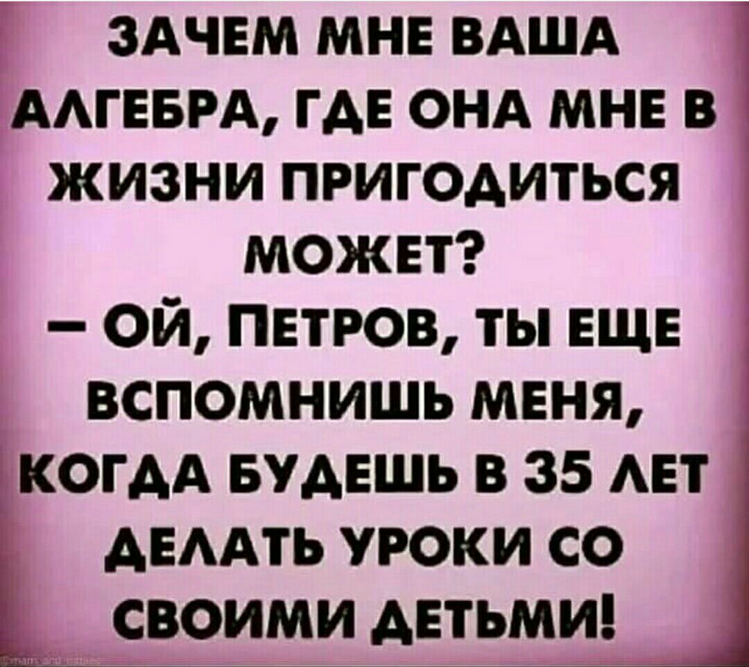 ЗАЧЕМ мнв ВАША ААГЕБРА ГАЕ ОНА мн в жизни пригодиться может ой пиров ты ЕЩЕ вспомнишь мвня КОГАА БУАЕШЬ в 35 АЕТ АЕААТЬ уроки со своими детьмш