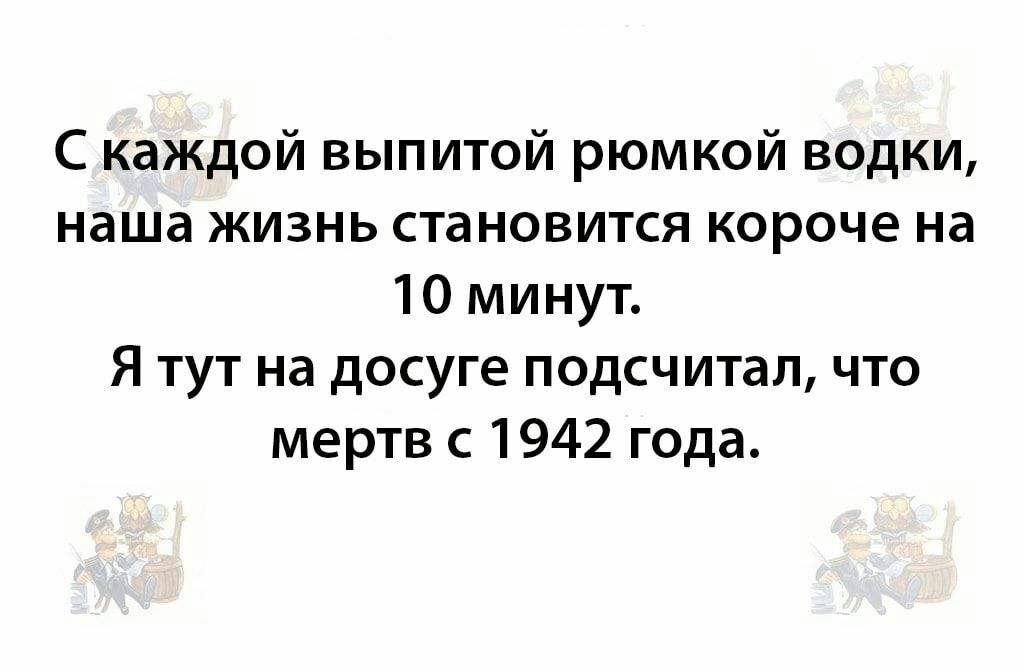 С каждой выпитой рюмкой водки наша жизнь становится короче на 10 минут Я тут на досуге подсчитал что мертв 1942 года