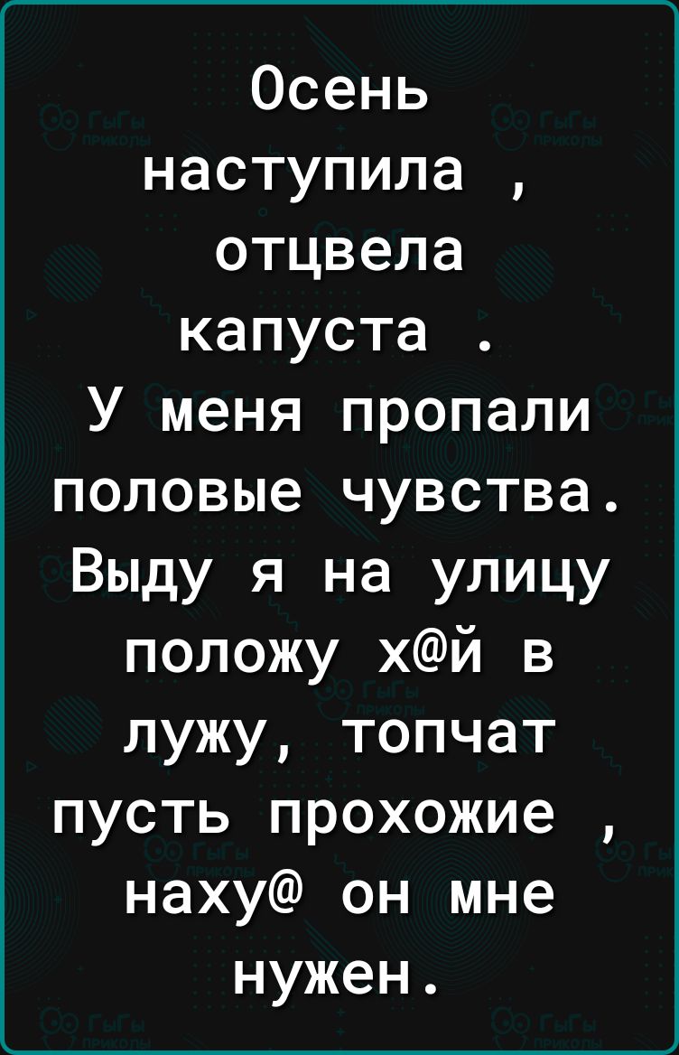 Осень наступила отцвела капуста У меня пропали половые чувства Выду я на улицу положу хй в лужу топчат пусть прохожие наху он мне нужен