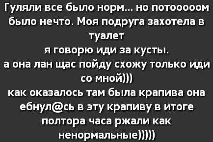 Гуляли все было норм но потооооом было нечто Моя подруга захотела в туалет я говорю иди за кусты а она лан щас пойду схожу только иди со мной как оказалось там была крапива она ебнулсь в эту крапиву в итоге полтора часа ржали как ненормальные