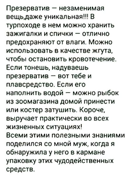 Презерватив незаменимая вещьдаже уникальная В турпоходе в нем можно хранить зажигалки и спички отлично предохраняют от влаги Можно использовать в качестве жгута чтобы остановить кровотечение Если тонешь надуваешь презерватив вот тебе и ппавсредство Если его наполнить водой можно рыбок из зоомагазина домой принести или костер затушить Короче выручает практически во всех жизненных ситуациях Всеми эт