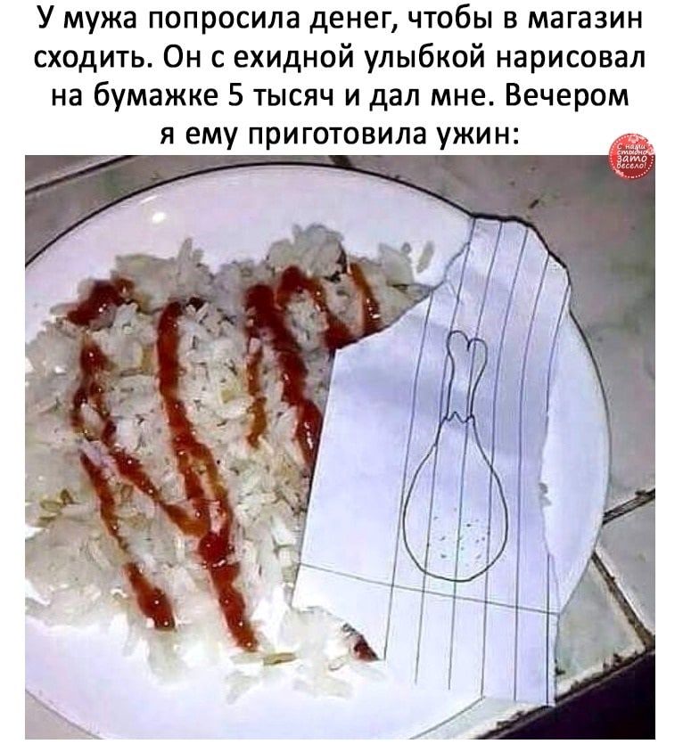 У мужа попросила денег чтобы в магазин сходить Он с ехидной улыбкий нарисовал на бумажке 5 тысяч и дал мне Вечером я ему приготовила ужин