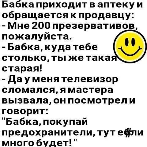 Бабка приходит в аптеку и обращается к продавцу Мне 200 презервативов пожалуйста Бабка куда тебе столько ты же така старая да у меня телевизор сломался я мастера вызвала он посмотрел и говорит Бабка покупай предохранители тут еф много будет