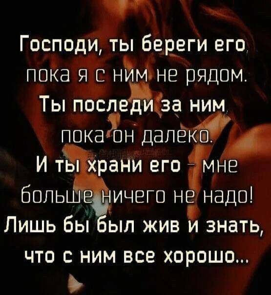Господи, ты береги его, пока я с ним не рядом. Ты послери за ним, пока он далеко. И ты храни его – мне больше ничего не надо! Лишь бы был жив и знать, что с ним все хорошо...