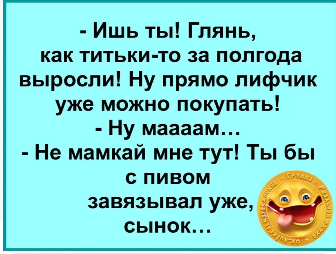 Ишь ты Глянь как титьки то за полгода выросли Ну прямо лифчик уже можно покупать Ну маааам Не мамкай мне тут Ты бы с пивом завязывап уже сынок