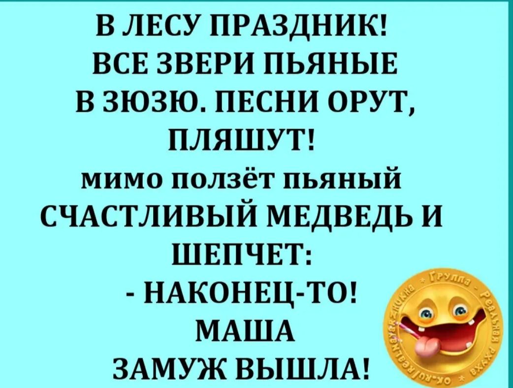В ЛЕСУ ПРАЗДНИК ВСЕ ЗВЕРИ ПЬЯНЫЕ В ЗЮЗЮ ПЕСНИ ОРУТ ПЛЯШУТ мимо ползёт пьяный СЧАСТЛИВЫЙ МЕДВЕДЬ и ШЕПЧЕТ НАКОНЕЦ ТО МАША ЗАМУЖ ВЫШЛА