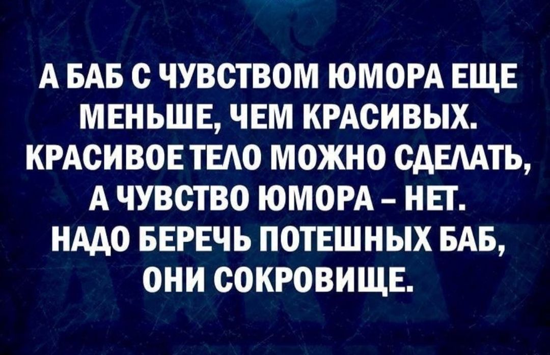 А БАБ О ЧУВСТВОМ ЮМОРА ЕЩЕ МЕНЬШЕ ЧЕМ КРАСИВЫХ КРАСИВОЕ ТЕАО МОЖНО СДЕЛАТЬ А ЧУВСТВО ЮМОРА НЕТ НАДО БЕРЕЧЬ ПОТЕШНЫХ БАБ ОНИ СОКРОВИЩЕ