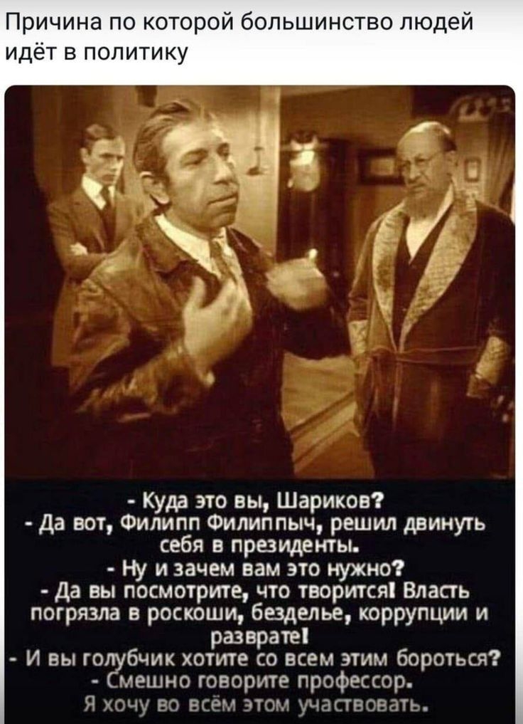 Причина по которой большинство людей идет в политику Куда это вы Шариков Да вот Филипп Филиппыч решил двинуть себя в президенты Ну и зачем вам это нужно Да вы посмотрите что творится Власть погрязла в роскоши бвделье коррупщли и разврате И вы то бчик хотите со всем дтим бороться мешно говорите профэпор И кт рп ртр тгш ьчдПЕТРЗП