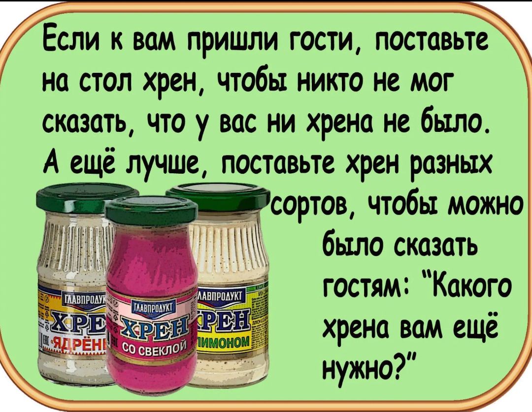 Если к вам пришли гости поставьте на стол хрен чтобы никто не мог сказать что у вас ни хрена не было А ещё лучше поставьте хрен разных сортов чтобы можно было сказать гостям Какого хрена вом ещё нужно