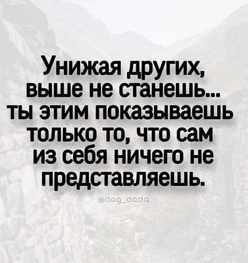 Унижая других выше не станешь ты этим показываешь только то что сам из себя ничего не представляешь