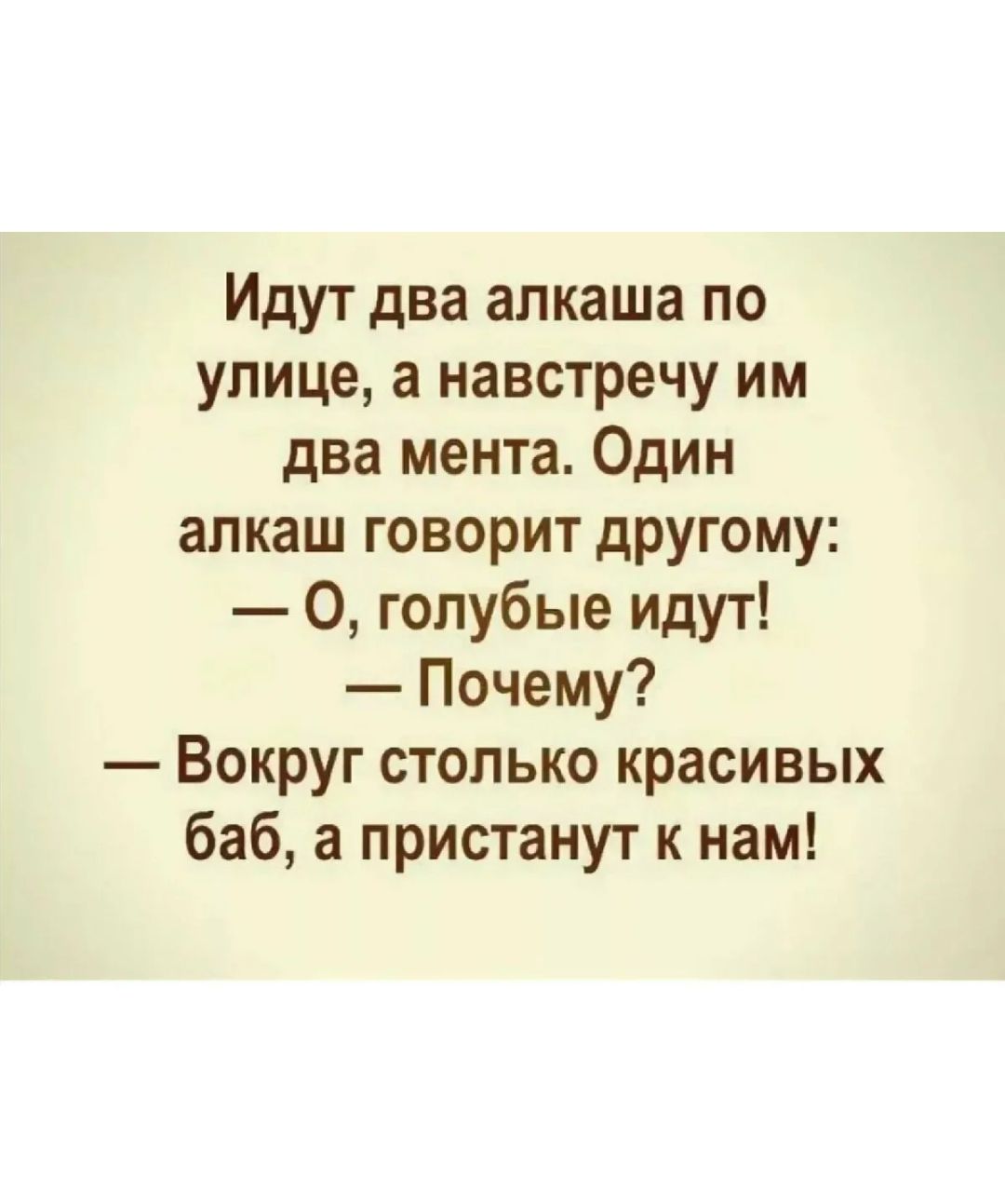 Идут два апкаша по улице а навстречу им два мента Один алкаш говорит другому 0 голубые идут Почему Вокруг столько красивых баб а пристанут к нам