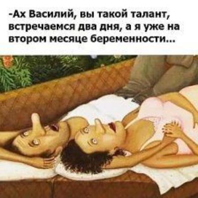 Ах Василий вы такой талант встречаемся два дня а я уже на втором месяце беременности