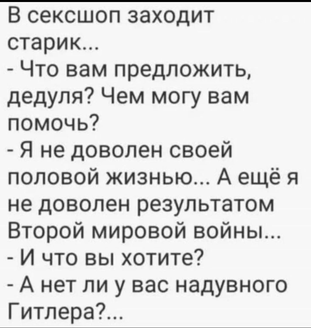 В сексшоп заходит старик Что вам предложить дедуля Чем могу вам помочь Я не доволен своей половой жизнью А ещё я не доволен результатом Второй мировой войны И что вы хотите А нет ли у вас надувного Гитлера