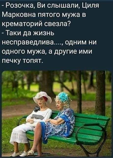 Розочка Ви слышали Циля Марковна пятого мужа в крематорий свезла Таки да жизнь несправедлива одним ни одного мужа а другие ими печку топят гч і