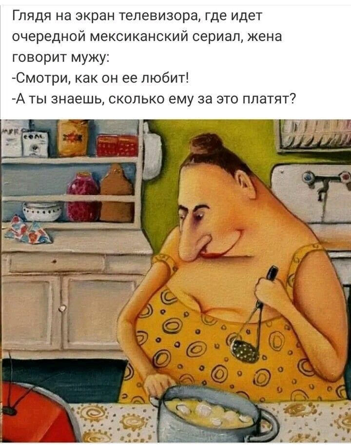 Глядя на экран телевизора где идет очередной мексиканский сериал жена говорит мужу Смотри как он ее любит А ты знаешь сколько ему за это платят