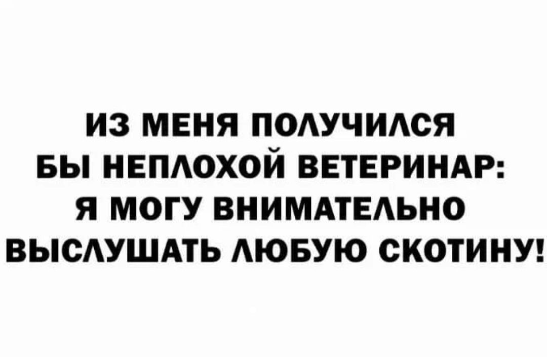 ИЗ МЕНЯ ПОАУЧИАОЯ БЫ НЕПАОХОЙ ВЕТЕРИНАР Я МОГУ ВНИМАТЕАЬНО ВЫСАУШАТЬ АЮБУЮ ОКОТИНУ