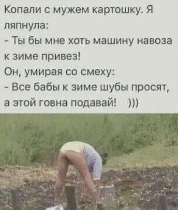 Копали с мужем карт у Я ляпнула Ты бы мне хоть машину навоза к зиме привез Он умирая со смеху Все бабы к зиме шубы просят а этой говна подавай