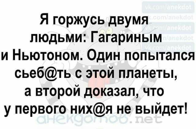 Я горжусь двумя людьми Гагариным и Ньютоном Один попытался сьебть с этой планеты а второй доказал что у первого нихя не выйдет и аиеиэоичъв пес