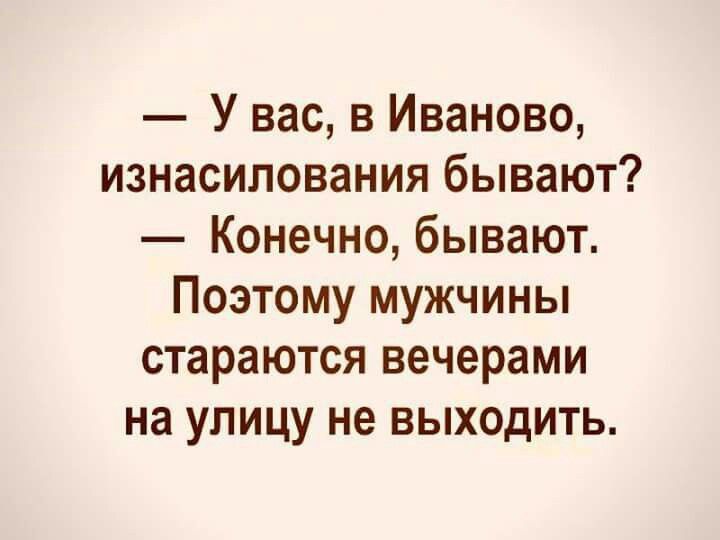 У вас в Иваново изнасилования бывают Конечно бывают Поэтому мужчины стараются вечерами на улицу не выходить