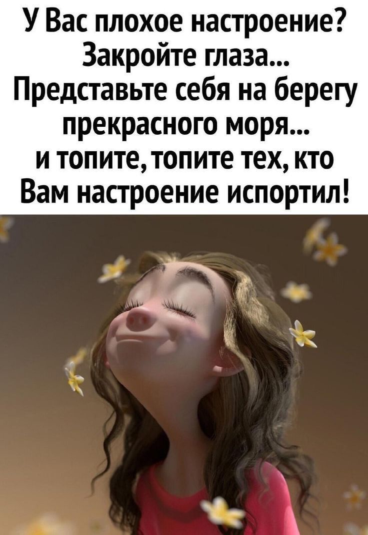 У Вас плохое настроение Закройте глаза Представьте себя на берегу прекрасного моря и топите топите тех кто Вам настроение испортил