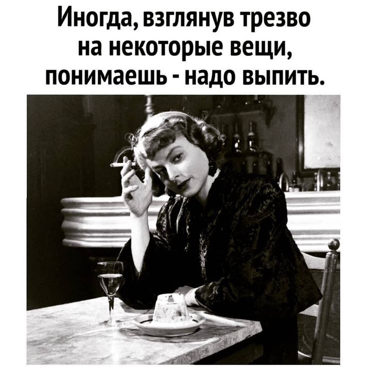 Иногда взглянув трезво на некоторые вещи понимаешь надо выпить