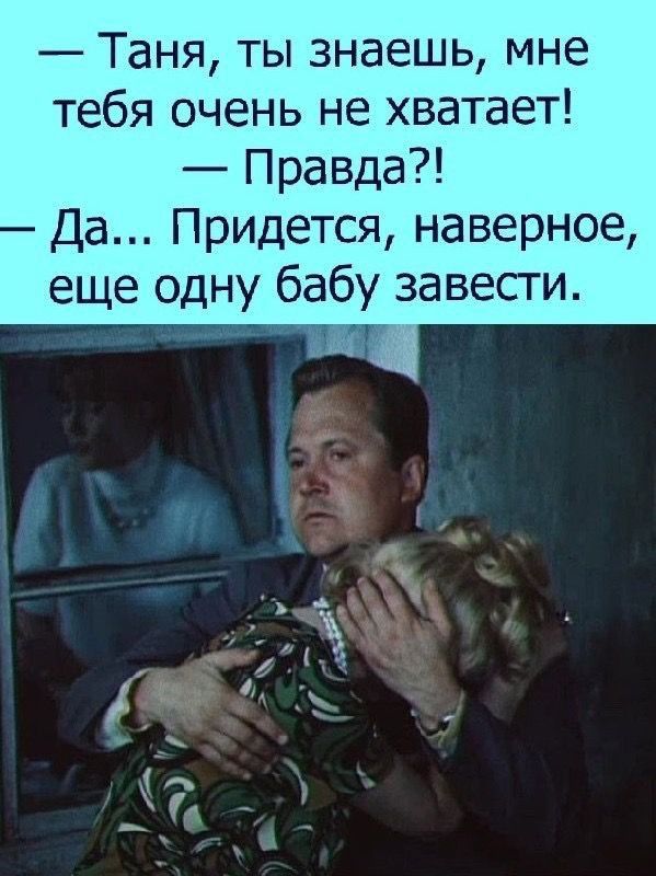 Таня ты знаешь мне тебя очень не хватает Правда Да Придется наверное еще одну бабу завесги И