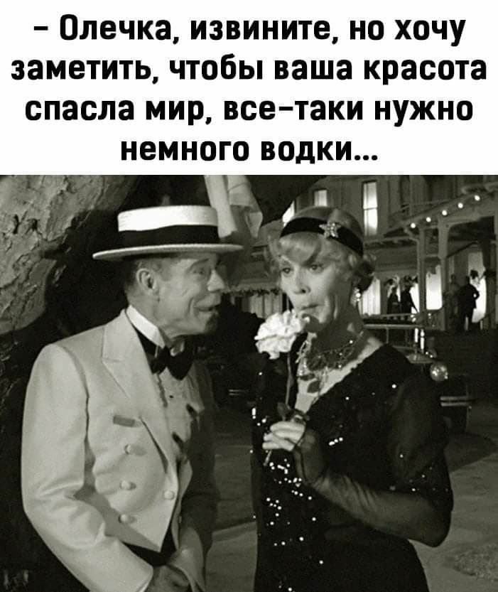 Олечка извините но хочу заметить чтобы ваша красота спасла мир все таки нужно НЕМНОГО ВОдКИ