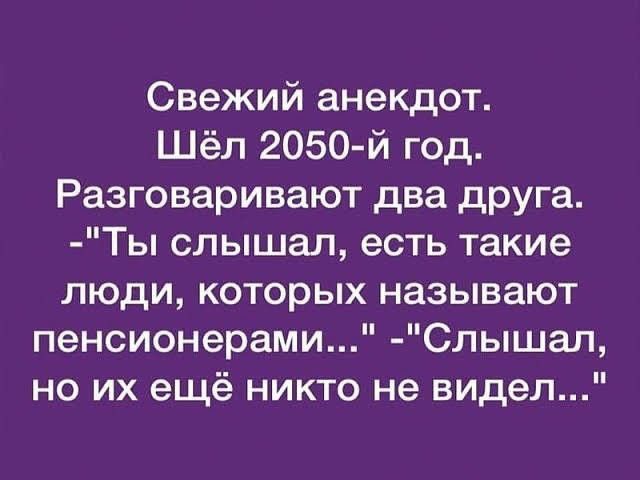 Свежий анекдот Шёл 2050 й год Разговаривают два друга Ты слышал есть такие ЛЮДИ которых называют пенсионерами Спышал но их ещё никто не видел
